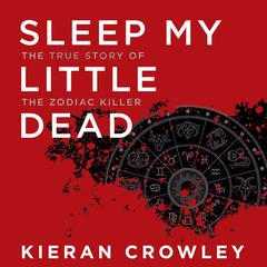 Sleep My Little Dead: The True Story of the Zodiac Killer Audiobook, by Kieran Crowley
