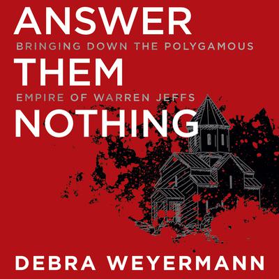 Answer Them Nothing: Bringing Down the Polygamous Empire of Warren Jeffs Audiobook, by Debra Weyermann