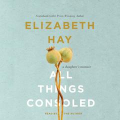 All Things Consoled: A daughter's memoir Audiobook, by Elizabeth Hay