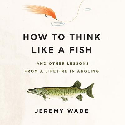 How to Think Like a Fish: And Other Lessons from a Lifetime in Angling Audiobook, by Jeremy Wade