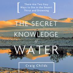 The Secret Knowledge of Water: There Are Two Easy Ways to Die in the Desert: Thirst and Drowning Audiobook, by Craig Childs