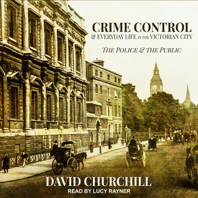 Crime Control and Everyday Life in the Victorian City: The Police and the Public Audiobook, by David Churchill