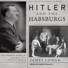 Hitler and the Habsburgs: The Fuhrers Vendetta Against the Austrian Royals Audiobook, by James Longo