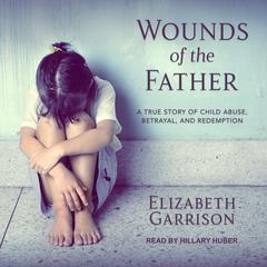 Wounds of the Father: A True Story of Child Abuse, Betrayal, and Redemption Audiobook, by Elizabeth Garrison