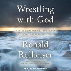 Wrestling with God: Finding Hope and Meaning in Our Daily Struggles to Be Human Audiobook, by Ronald Rolheiser