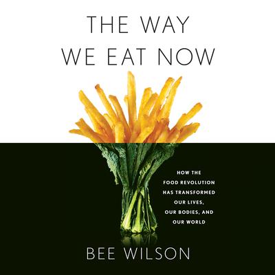 The Way We Eat Now: How the Food Revolution Has Transformed Our Lives, Our Bodies, and Our World Audiobook, by Bee Wilson