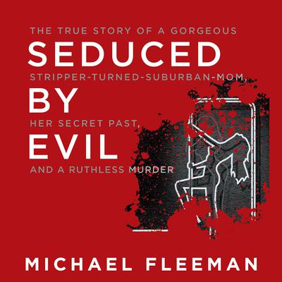 Seduced by Evil: The True Story of a Gorgeous Stripper-Turned-Suburban-Mom, Her Secret Past, and a Ruthless Murder Audiobook, by Michael Fleeman