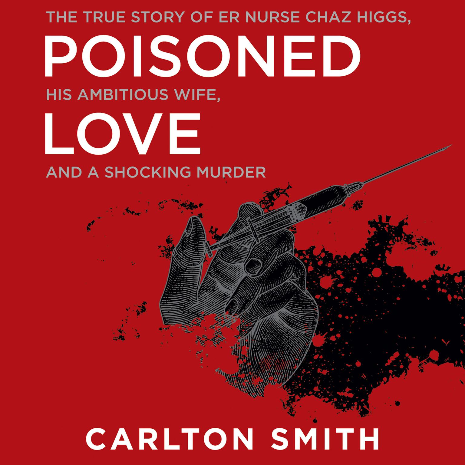 Poisoned Love: The True Story of ER Nurse Chaz Higgs, His Ambitious Wife, and a Shocking Murder Audiobook, by Carlton Smith