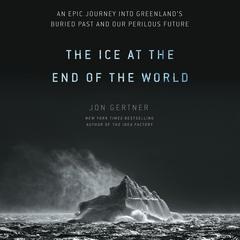 The Ice at the End of the World: An Epic Journey into Greenlands Buried Past and Our Perilous Future Audiobook, by Jon Gertner