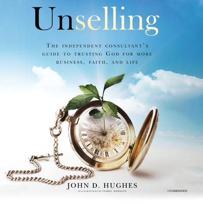 Unselling: The Independent Consultant’s Guide to Trusting God for More Business, Faith, and Life Audiobook, by John D. Hughes