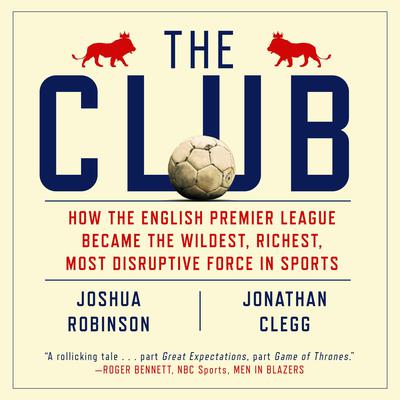The Club: How the English Premier League Became the Wildest, Richest, Most Disruptive Force in Sports Audiobook, by Joshua Robinson
