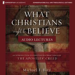 What Christians Ought to Believe: Audio Lectures: An Introduction to Christian Doctrine through the Apostles Creed Audiobook, by Michael F. Bird