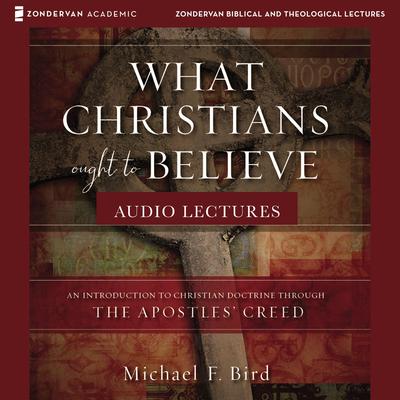 What Christians Ought to Believe: Audio Lectures: An Introduction to Christian Doctrine through the Apostles' Creed Audiobook, by Michael F. Bird