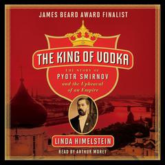 The King of Vodka: The Story of Pyotr Smirnov and the Upheaval of an Empire Audiobook, by Linda Himelstein