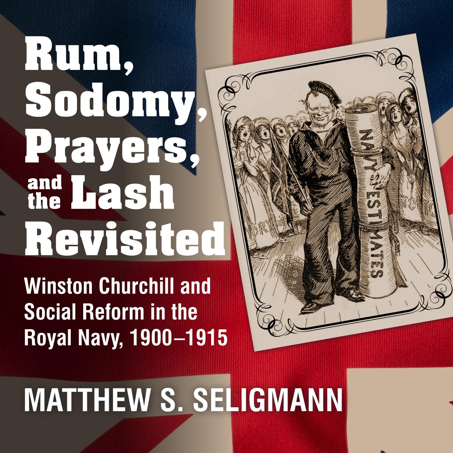 Rum, Sodomy, Prayers, and the Lash Revisited: Winston Churchill and Social Reform in the Royal Navy, 1900-1915 Audiobook, by Matthew S. Seligmann