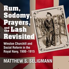 Rum, Sodomy, Prayers, and the Lash Revisited: Winston Churchill and Social Reform in the Royal Navy, 1900-1915 Audiobook, by 