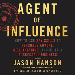 Agent of Influence: How to Use Spy Skills to Persuade Anyone, Sell Anything, and Build a Successful Business Audiobook, by Jason Hanson