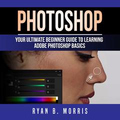 Photoshop: Your Ultimate Beginner Guide to Learning Adobe Photoshop Basics Audiobook, by Ryan B. Morris