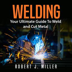 Welding: Your Ultimate Guide to Weld and Cut Metal Audiobook, by Robert J. Miller