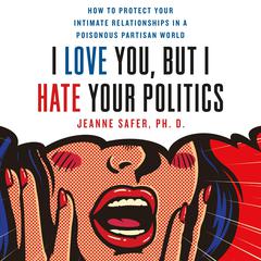 I Love You, but I Hate Your Politics: How to Protect Your Intimate Relationships in a Poisonous Partisan World Audiobook, by Jeanne Safer