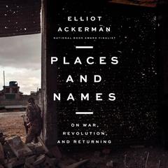Places and Names: On War, Revolution, and Returning Audiobook, by Elliot Ackerman