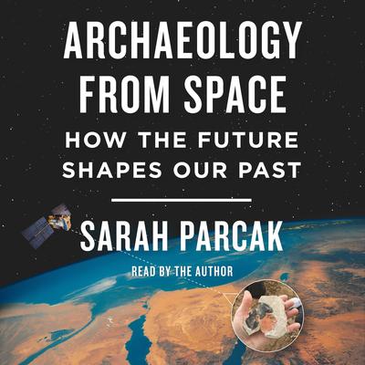 Archaeology from Space: How the Future Shapes Our Past Audiobook, by Sarah Parcak
