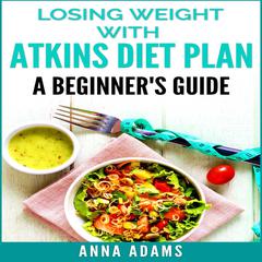 Losing Weight with Atkins Diet Plan: A Beginner’s Guide Audiobook, by Anna Adams