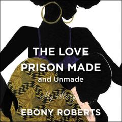 The Love Prison Made and Unmade: My Story Audiobook, by Ebony Roberts