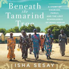 Beneath the Tamarind Tree: A Story of Courage, Family, and the Lost Schoolgirls of Boko Haram Audiobook, by Isha Sesay