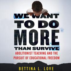 We Want to Do More Than Survive: Abolitionist Teaching and the Pursuit of Educational Freedom Audiobook, by Bettina Love