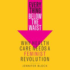 Everything Below the Waist: Why Health Care Needs a Feminist Revolution Audiobook, by Jennifer Block