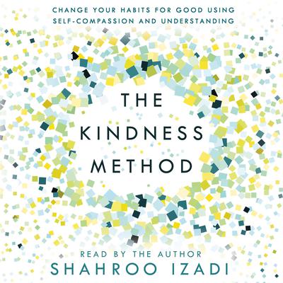The Kindness Method: Change Your Habits for Good Using Self-Compassion and Understanding Audiobook, by Shahroo Izadi