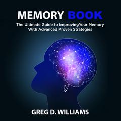 Memory Book: : The Ultimate Guide to Improving Your Memory With Advanced Proven Strategies Audiobook, by Greg D. Williams