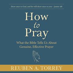 How to Pray: What the Bible Tells Us About Genuine, Effective Prayer Audiobook, by Reuben A. Torrey