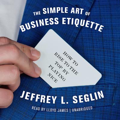 The Simple Art of Business Etiquette: How to Rise to the Top by Playing Nice Audiobook, by Jeffrey L. Seglin