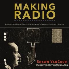 Making Radio: Early Radio Production and the Rise of Modern Sound Culture Audiobook, by Shawn VanCour