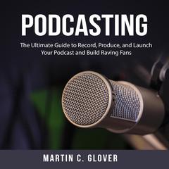 Podcasting: The Ultimate Guide to Record, Produce, and Launch Your Podcast and Build Raving Fans Audiobook, by Martin C. Glover
