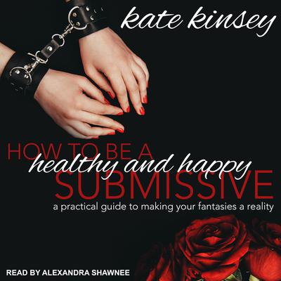 How to be a Healthy and Happy Submissive: A Practical Guide to Making Your Fantasies a Reality Audiobook, by Kate Kinsey