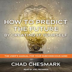How to Predict the Future By Creating It Yourself: The Users Manual For Your Subconscious Mind Audiobook, by Chad Chesmark
