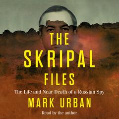 The Skripal Files: The Life and Near Death of a Russian Spy Audiobook, by Mark Urban