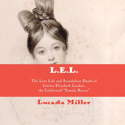 L.E.L.: The Lost Life and Scandalous Death of Letitia Elizabeth Landon, the Celebrated Female Byron Audiobook, by Lucasta Miller