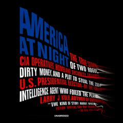 America at Night: The True Story of Two Rogue CIA Operatives, Homeland Security Failures, Dirty Money, and a Plot to Steal the 2004 US Presidential Election—by the Former Intelligence Agent Who Foiled the Plan Audiobook, by Larry J. Kolb