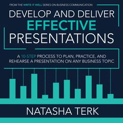 Develop and Deliver Effective Presentations: A 10-Step Process to Plan, Practice, and Rehearse a Presentation on Any Business Topic Audiobook, by Natasha Terk