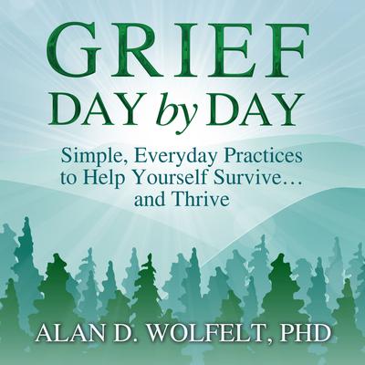Grief Day by Day: Simple, Everyday Practices to Help Yourself Survive… and Thrive Audiobook, by Alan D. Wolfelt