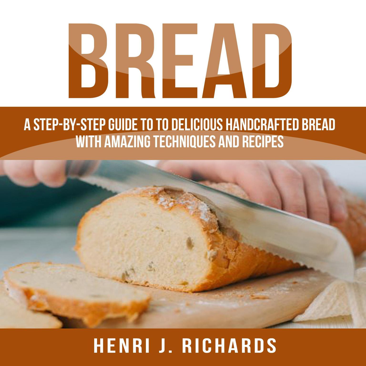 Bread: A Step-By-Step Guide to a Delicious Handcrafted Bread with Amazing Techniques and Recipes Audiobook, by Henri J. Richards