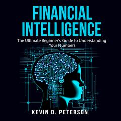 Financial Intelligence: The Ultimate Beginner's Guide to Understanding Your Numbers Audiobook, by Kevin D. Peterson