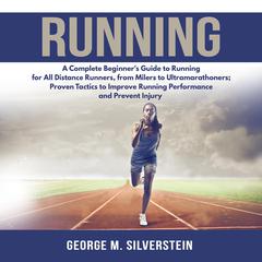 Running: A Complete Beginners Guide to Running for All Distance Runners, from Milers to Ultramarathoners; Proven Tactics to Improve Running Performance and Prevent Injury Audiobook, by George M. Silverstein