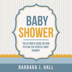 Baby Shower: The Ultimate Guide on How to Plan the Perfect Baby Shower Audiobook, by Barbara J. Hall