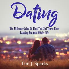 Dating: The Ultimate Guide To Find The Girl Youve Been Looking For Your Whole Life Audiobook, by Tim J. Sparks