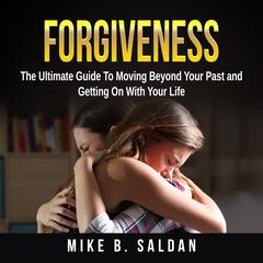 Forgiveness: The Ultimate Guide To Moving Beyond Your Past and Getting On With Your Life Audiobook, by Mike B. Saldan